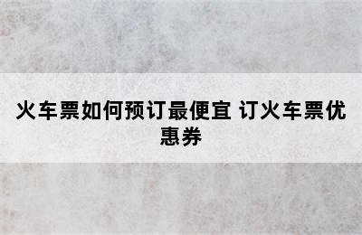 火车票如何预订最便宜 订火车票优惠券